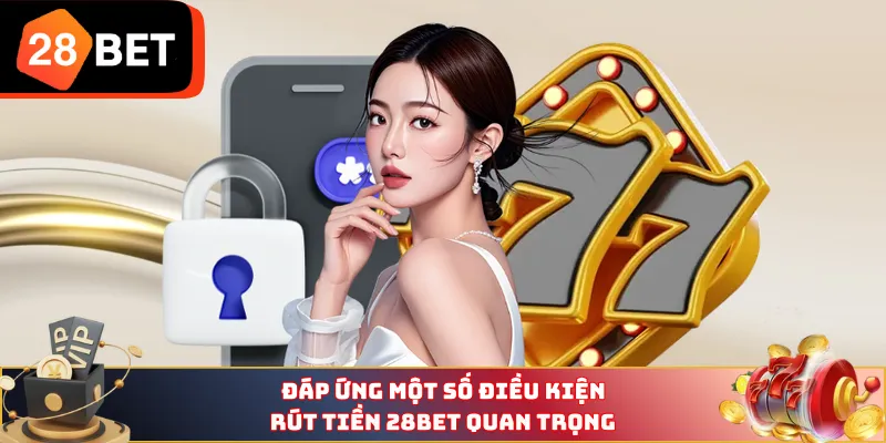 Đáp ứng một số điều kiện rút tiền 28BET quan trọng