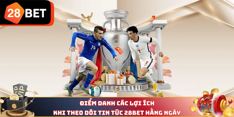 Điểm danh các lợi ích khi theo dõi tin tức 28BET hằng ngày 