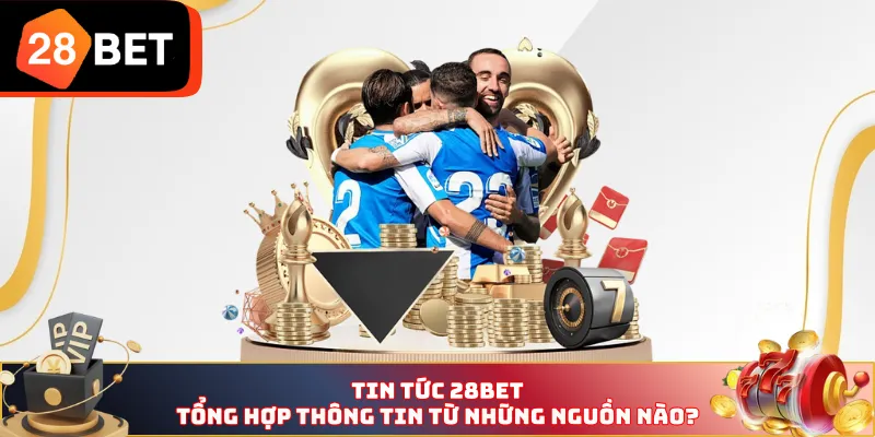 Tin tức 28BET tổng hợp thông tin từ những nguồn nào? 